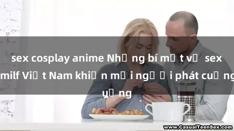 sex cosplay anime Những bí mật về sex milf Việt Nam khiến mọi người phát cuồng
