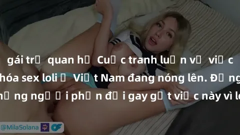 gái trẻ quan hệ Cuộc tranh luận về việc có nên hợp pháp hóa sex loli ở Việt Nam đang nóng lên. Đồng thời, cũng có những người phản đối gay gắt việc này vì lo ngại về tác động tiêu cực lên trẻ em và xã