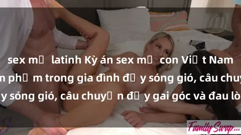 sex mỹ latinh Kỳ án sex mẹ con Việt Nam: Sự sở hữu và xâm phạm trong gia đình đầy sóng gió, câu chuyện đầy gai góc và đau lòng.
