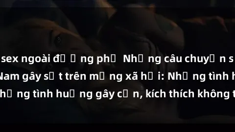 sex ngoài đường phố Những câu chuyện sex sinh viên Việt Nam gây sốt trên mạng xã hội: Những tình huống gây cấn, kích thích không thể bỏ qua