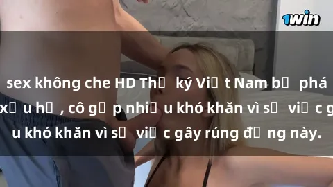 sex không che HD Thư ký Việt Nam bị phát tán clip sex đáng xấu hổ, cô gặp nhiều khó khăn vì sự việc gây rúng động này.