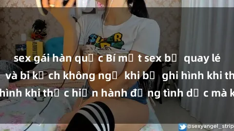 sex gái hàn quốc Bí mật sex bị quay lén: Những hậu quả và bi kịch không ngờ khi bị ghi hình khi thực hiện hành động tình dục mà không biết.