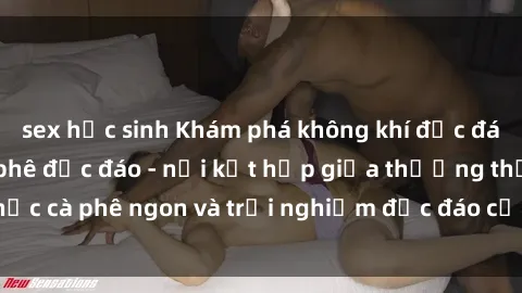 sex học sinh Khám phá không khí độc đáo tại sex quán cà phê độc đáo - nơi kết hợp giữa thưởng thức cà phê ngon và trải nghiệm độc đáo của không gian sex shop.