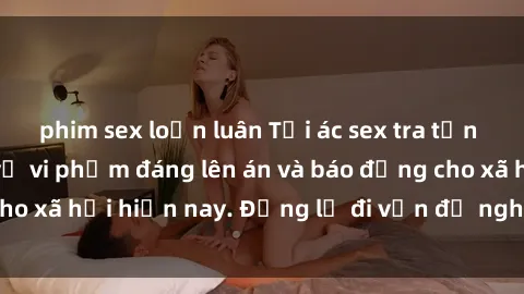 phim sex loạn luân Tội ác sex tra tấn Việt Nam: những vụ vi phạm đáng lên án và báo động cho xã hội hiện nay. Đừng lờ đi vấn đề nghiêm trọng này!