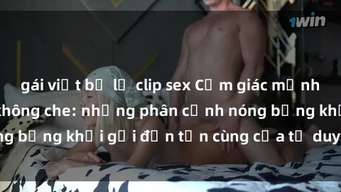 gái việt bị lộ clip sex Cảm giác mạnh mẽ với sex BDSM không che: những phân cảnh nóng bỏng khơi gợi đến tận cùng của tư duy và cơ thể.