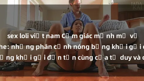 sex loli việt nam Cảm giác mạnh mẽ với sex BDSM không che: những phân cảnh nóng bỏng khơi gợi đến tận cùng của tư duy và cơ thể.