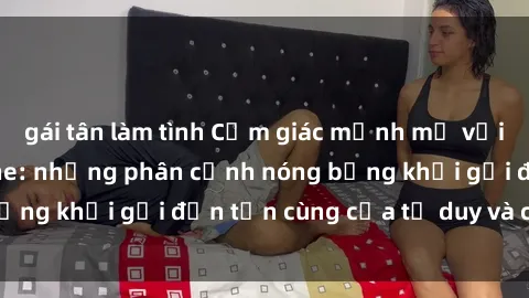 gái tân làm tình Cảm giác mạnh mẽ với sex BDSM không che: những phân cảnh nóng bỏng khơi gợi đến tận cùng của tư duy và cơ thể.