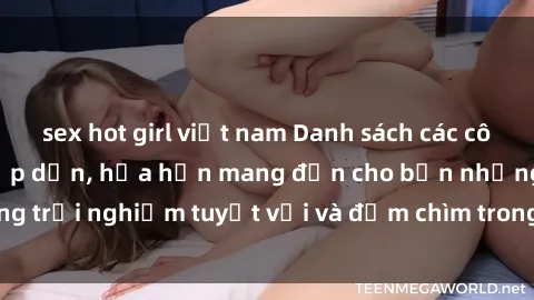sex hot girl việt nam Danh sách các cô gái gọi Việt Nam hấp dẫn, hứa hẹn mang đến cho bạn những trải nghiệm tuyệt vời và đắm chìm trong cảm xúc tuyệt vời.
