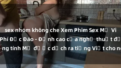 sex nhóm không che Xem Phim Sex Mỹ Vietsub Online Miễn Phí Độc Đáo - Đỉnh cao của nghệ thuật đồng tính Mỹ được dịch ra tiếng Việt cho người xem hiểu rõ hơn.