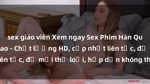 sex giáo viên Xem ngay Sex Phim Hàn Quốc Vietsub Đỉnh Cao - Chất lượng HD, cập nhật liên tục, đủ mọi thể loại, hấp dẫn không thể bỏ qua!