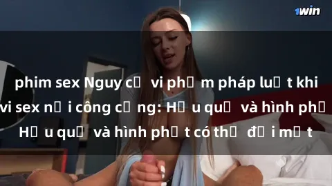 phim sex Nguy cơ vi phạm pháp luật khi thực hiện hành vi sex nơi công cộng: Hậu quả và hình phạt có thể đối mặt