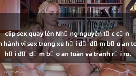 clip sex quay lén Những nguyên tắc cần nhớ khi thực hiện hành vi sex trong xe hơi để đảm bảo an toàn và tránh rủi ro.