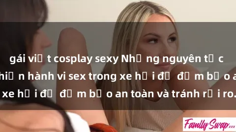 gái việt cosplay sexy Những nguyên tắc cần nhớ khi thực hiện hành vi sex trong xe hơi để đảm bảo an toàn và tránh rủi ro.