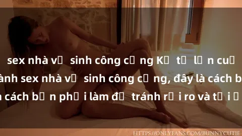 sex nhà vệ sinh công cộng Kể từ lần cuối cùng bạn thực hành sex nhà vệ sinh công cộng, đây là cách bạn phải làm để tránh rủi ro và tối ưu trải nghiệm.