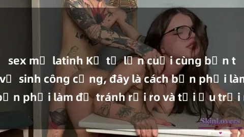 sex mỹ latinh Kể từ lần cuối cùng bạn thực hành sex nhà vệ sinh công cộng, đây là cách bạn phải làm để tránh rủi ro và tối ưu trải nghiệm.