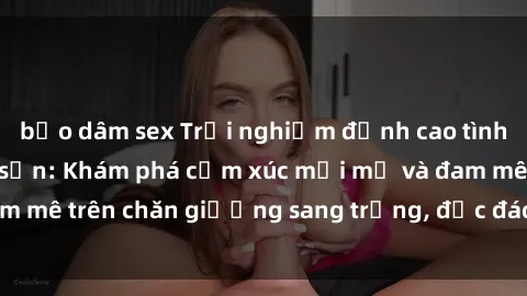 bạo dâm sex Trải nghiệm đỉnh cao tình yêu tại sex khách sạn: Khám phá cảm xúc mới mẻ và đam mê trên chăn giường sang trọng, độc đáo, không giới hạn.