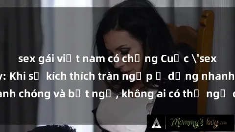 sex gái việt nam có chồng Cuộc 'sex' trong thang máy: Khi sự kích thích tràn ngập ở dạng nhanh chóng và bất ngờ, không ai có thể ngờ được điều gì sẽ xảy ra!