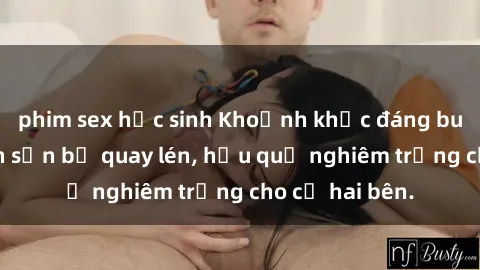 phim sex học sinh Khoảnh khắc đáng buồn: Sex khách sạn bị quay lén, hậu quả nghiêm trọng cho cả hai bên.