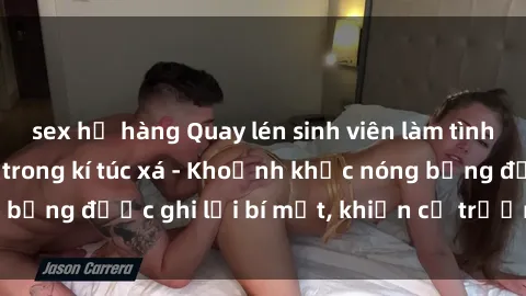 sex họ hàng Quay lén sinh viên làm tình ngay trên giường trong kí túc xá - Khoảnh khắc nóng bỏng được ghi lại bí mật, khiến cả trường học xôn xao.