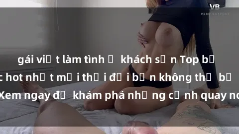 gái việt làm tình ở khách sạn Top bộ phim sex Hàn Quốc hot nhất mọi thời đại bạn không thể bỏ lỡ! Xem ngay để khám phá những cảnh quay nóng bỏng, đầy nghẹt thở!