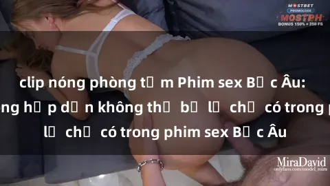 clip nóng phòng tắm Phim sex Bắc Âu: Những cảnh nóng hấp dẫn không thể bỏ lỡ chỉ có trong phim sex Bắc Âu