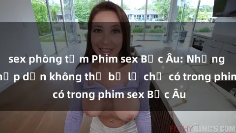 sex phòng tắm Phim sex Bắc Âu: Những cảnh nóng hấp dẫn không thể bỏ lỡ chỉ có trong phim sex Bắc Âu