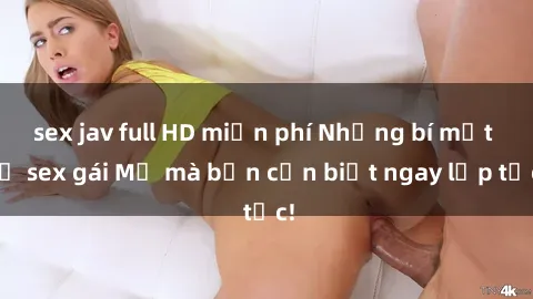 sex jav full HD miễn phí Những bí mật về sex gái Mỹ mà bạn cần biết ngay lập tức!