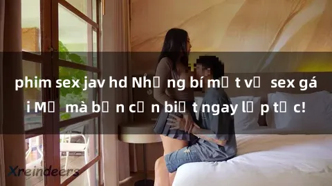 phim sex jav hd Những bí mật về sex gái Mỹ mà bạn cần biết ngay lập tức!