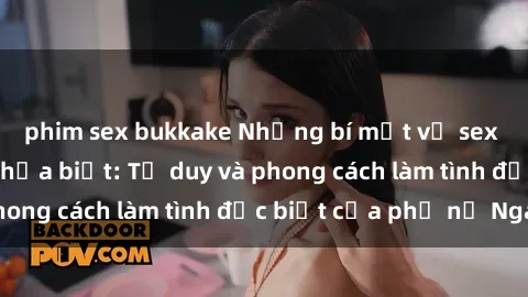 phim sex bukkake Những bí mật về sex gái Nga mà bạn chưa biết: Tư duy và phong cách làm tình đặc biệt của phụ nữ Nga