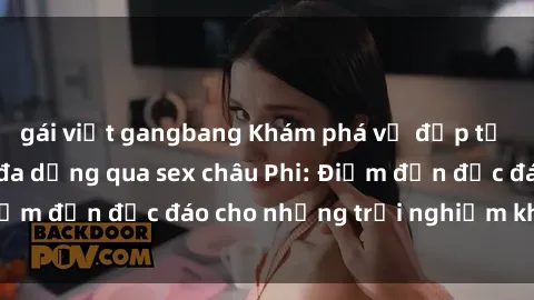 gái việt gangbang Khám phá vẻ đẹp tự nhiên và văn hóa đa dạng qua sex châu Phi: Điểm đến độc đáo cho những trải nghiệm khó quên