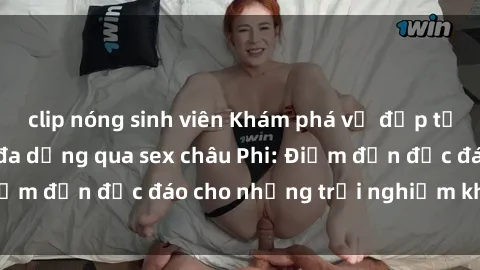 clip nóng sinh viên Khám phá vẻ đẹp tự nhiên và văn hóa đa dạng qua sex châu Phi: Điểm đến độc đáo cho những trải nghiệm khó quên