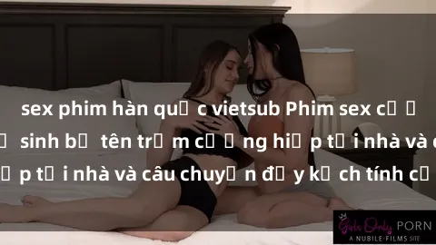 sex phim hàn quốc vietsub Phim sex cưỡng hiếp vietsub: Nữ sinh bị tên trộm cưỡng hiếp tại nhà và câu chuyện đầy kịch tính của vietsub