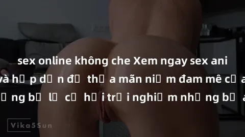 sex online không che Xem ngay sex anime vietsub cực hot và hấp dẫn để thỏa mãn niềm đam mê của bạn! Đừng bỏ lỡ cơ hội trải nghiệm những bộ anime đỉnh cao chỉ có tại đây!