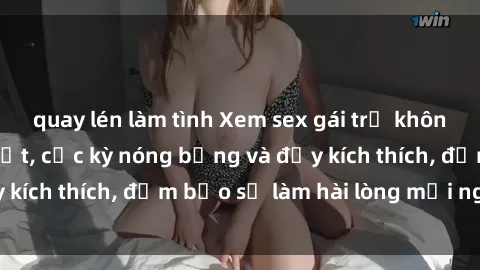 quay lén làm tình Xem sex gái trẻ không che hấp dẫn nhất, cực kỳ nóng bỏng và đầy kích thích, đảm bảo sẽ làm hài lòng mọi người!