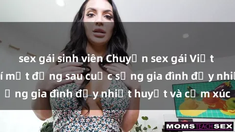 sex gái sinh viên Chuyện sex gái Việt có chồng: Những bí mật đằng sau cuộc sống gia đình đầy nhiệt huyết và cảm xúc