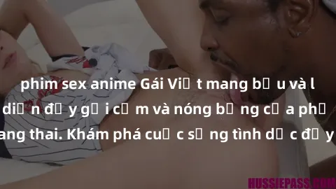 phim sex anime Gái Việt mang bầu và làm tình: Màn trình diễn đầy gợi cảm và nóng bỏng của phụ nữ mang thai. Khám phá cuộc sống tình dục đầy hấp dẫn và mới lạ của họ!