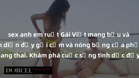 sex anh em ruột Gái Việt mang bầu và làm tình: Màn trình diễn đầy gợi cảm và nóng bỏng của phụ nữ mang thai. Khám phá cuộc sống tình dục đầy hấp dẫn và mới lạ của họ!