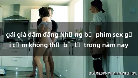 gái già dâm đãng Những bộ phim sex gợi cảm không thể bỏ lỡ trong năm nay