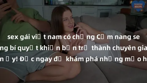 sex gái việt nam có chồng Cẩm nang sex không che: Những bí quyết khiến bạn trở thành chuyên gia trong chuyện ấy! Đọc ngay để khám phá những mẹo hay và bí quyết tình dục không che.