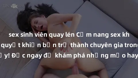 sex sinh viên quay lén Cẩm nang sex không che: Những bí quyết khiến bạn trở thành chuyên gia trong chuyện ấy! Đọc ngay để khám phá những mẹo hay và bí quyết tình dục không che.