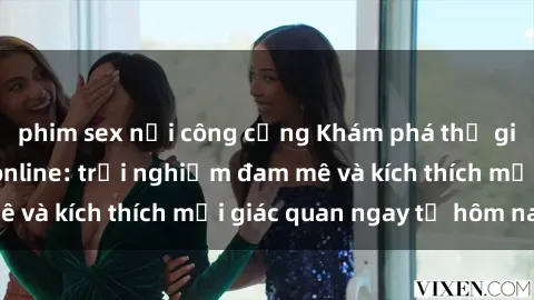 phim sex nơi công cộng Khám phá thế giới mới của sex online: trải nghiệm đam mê và kích thích mọi giác quan ngay từ hôm nay!