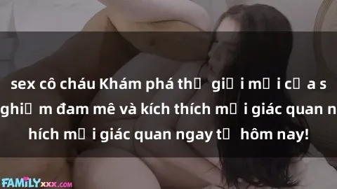 sex cô cháu Khám phá thế giới mới của sex online: trải nghiệm đam mê và kích thích mọi giác quan ngay từ hôm nay!