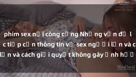 phim sex nơi công cộng Những vấn đề liên quan đến việc tiếp cận thông tin về sex người lớn và cách giải quyết không gây ảnh hưởng đến trẻ em