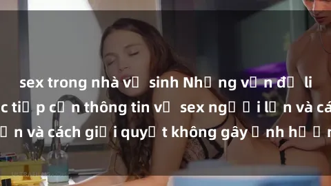 sex trong nhà vệ sinh Những vấn đề liên quan đến việc tiếp cận thông tin về sex người lớn và cách giải quyết không gây ảnh hưởng đến trẻ em