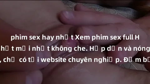 phim sex hay nhất Xem phim sex full HD đỉnh cao, cập nhật mới nhất không che. Hấp dẫn và nóng bỏng, chỉ có tại website chuyên nghiệp. Đảm bảo sẽ khiến bạn mãn nhãn!