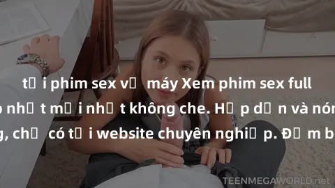 tải phim sex về máy Xem phim sex full HD đỉnh cao, cập nhật mới nhất không che. Hấp dẫn và nóng bỏng, chỉ có tại website chuyên nghiệp. Đảm bảo sẽ khiến bạn mãn nhãn!