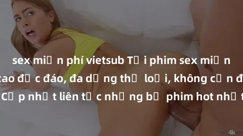 sex miễn phí vietsub Tải phim sex miễn phí chất lượng cao độc đáo, đa dạng thể loại, không cần đăng ký tài khoản. Cập nhật liên tục những bộ phim hot nhất trên thị trường. Sự lựa chọn hàng đầu cho ngư