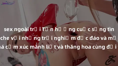 sex ngoài trời Tận hưởng cuộc sống tình dục online không che với những trải nghiệm độc đáo và mới lạ. Khám phá cảm xúc mãnh liệt và thăng hoa cùng đối tác tại các trang web chuyên nghiệp.