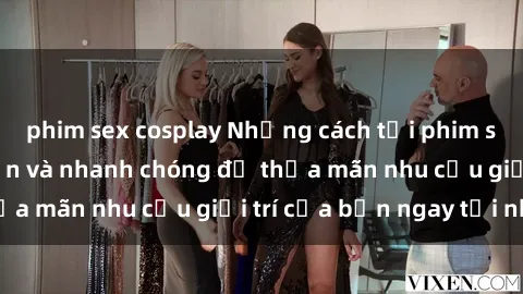 phim sex cosplay Những cách tải phim sex về máy đơn giản và nhanh chóng để thỏa mãn nhu cầu giải trí của bạn ngay tại nhà