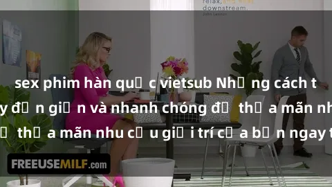sex phim hàn quốc vietsub Những cách tải phim sex về máy đơn giản và nhanh chóng để thỏa mãn nhu cầu giải trí của bạn ngay tại nhà